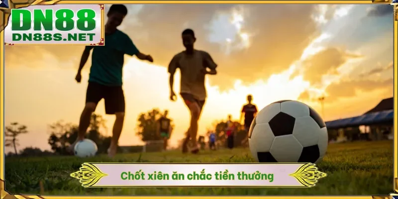 Chốt xiên ăn chắc tiền thưởng